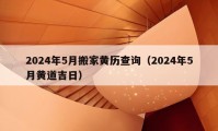 2024年5月搬家黄历查询（2024年5月黄道吉日）