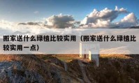 搬家送什么绿植比较实用（搬家送什么绿植比较实用一点）