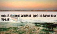 哈尔滨兰兰搬家公司地址（哈尔滨市的搬家公司电话）