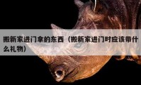 搬新家进门拿的东西（搬新家进门时应该带什么礼物）