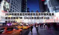 2024年搬家最佳时间农历五月份哪天是黄道吉日搬家?啊（2021年农历5月24日搬家好吗）