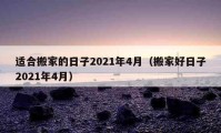 适合搬家的日子2021年4月（搬家好日子2021年4月）