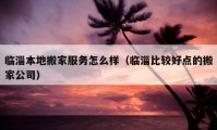 临淄本地搬家服务怎么样（临淄比较好点的搬家公司）