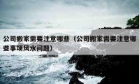 公司搬家需要注意哪些（公司搬家需要注意哪些事项风水问题）