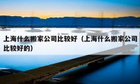 上海什么搬家公司比较好（上海什么搬家公司比较好的）