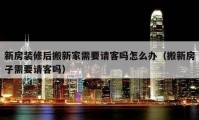 新房装修后搬新家需要请客吗怎么办（搬新房子需要请客吗）