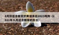 8月份适合搬家的黄道吉日2023鸡狗（2021年八月适合搬家的吉日）