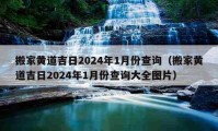 搬家黄道吉日2024年1月份查询（搬家黄道吉日2024年1月份查询大全图片）