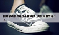 刚搬家的朋友送什么礼物好（搬新家朋友送什么）