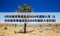 8月份搬家黄道吉日2024年最新入宅（8月份搬家黄道吉日2024年最新入宅时间）