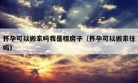 怀孕可以搬家吗我是租房子（怀孕可以搬家住吗）