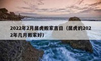 2022年2月属虎搬家吉日（属虎的2022年几月搬家好）