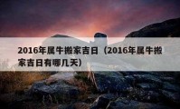 2016年属牛搬家吉日（2016年属牛搬家吉日有哪几天）