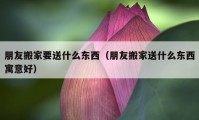 朋友搬家要送什么东西（朋友搬家送什么东西寓意好）