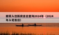 搬家入住新房吉日查询2024年（2024年入宅吉日）