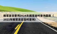 搬家吉日查询2024年搬家吉时查询最新（2021年搬家吉日吉时查询）