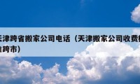 天津跨省搬家公司电话（天津搬家公司收费标准跨市）