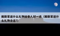 搬新家送什么礼物给亲人好一点（搬新家送什么礼物合适?）