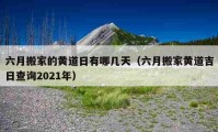 六月搬家的黄道日有哪几天（六月搬家黄道吉日查询2021年）