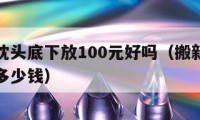 搬新家枕头底下放100元好吗（搬新家枕头下面放多少钱）