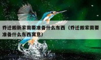 乔迁搬新家需要准备什么东西（乔迁搬家需要准备什么东西寓意）