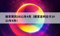 搬家黄历2021年4月（搬家吉利日子2021年4月）