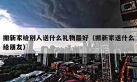 搬新家给别人送什么礼物最好（搬新家送什么给朋友）