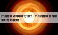 广州搬家公司哪家比较好（广州的搬家公司哪家好怎么收费）