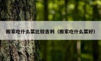 搬家吃什么菜比较吉利（搬家吃什么菜好）