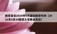 搬家吉日2024年8月最佳搬家时间（2021年8月24搬家入宅黄道吉日）