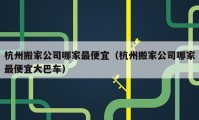 杭州搬家公司哪家最便宜（杭州搬家公司哪家最便宜大巴车）