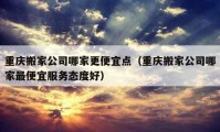 重庆搬家公司哪家更便宜点（重庆搬家公司哪家最便宜服务态度好）