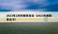 2023年2月份搬家吉日（2023年搬新家日子）