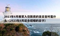 2023年6月搬家入住新房的吉日吉时是什么（2023年6月适合结婚的日子）