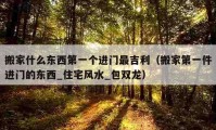 搬家什么东西第一个进门最吉利（搬家第一件进门的东西_住宅风水_包双龙）