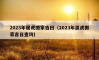 2023年属虎搬家吉日（2023年属虎搬家吉日查询）