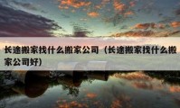 长途搬家找什么搬家公司（长途搬家找什么搬家公司好）