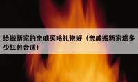 给搬新家的亲戚买啥礼物好（亲戚搬新家送多少红包合适）