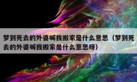 梦到死去的外婆喊我搬家是什么意思（梦到死去的外婆喊我搬家是什么意思呀）