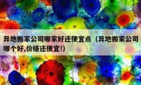 异地搬家公司哪家好还便宜点（异地搬家公司哪个好,价格还便宜!）