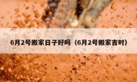 6月2号搬家日子好吗（6月2号搬家吉时）