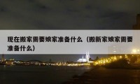 现在搬家需要娘家准备什么（搬新家娘家需要准备什么）