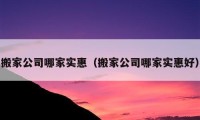 搬家公司哪家实惠（搬家公司哪家实惠好）