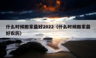 什么时候搬家最好2022（什么时候搬家最好农历）