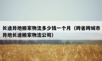 长途异地搬家物流多少钱一个月（跨省跨城市异地长途搬家物流公司）