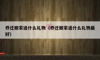 乔迁搬家送什么礼物（乔迁搬家送什么礼物最好）