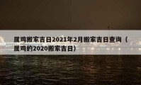 属鸡搬家吉日2021年2月搬家吉日查询（属鸡的2020搬家吉日）