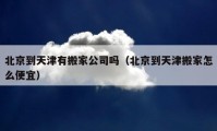 北京到天津有搬家公司吗（北京到天津搬家怎么便宜）