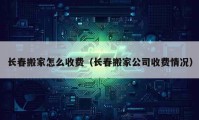 长春搬家怎么收费（长春搬家公司收费情况）