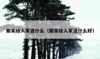 搬家给人家送什么（搬家给人家送什么好）